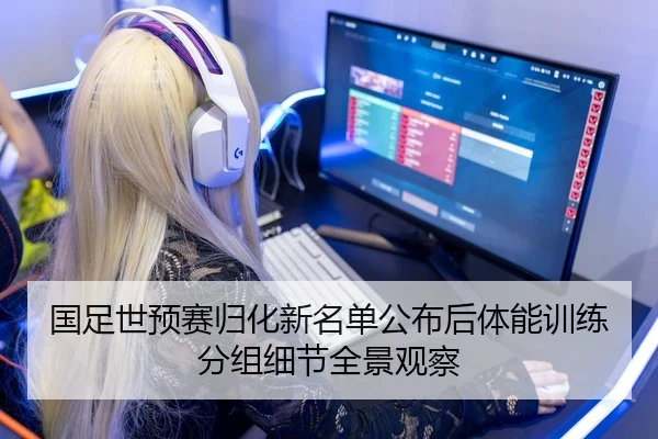 国足世预赛归化新名单公布后体能训练分组细节全景观察