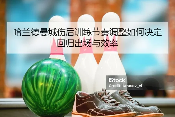 哈兰德曼城伤后训练节奏调整如何决定回归出场与效率