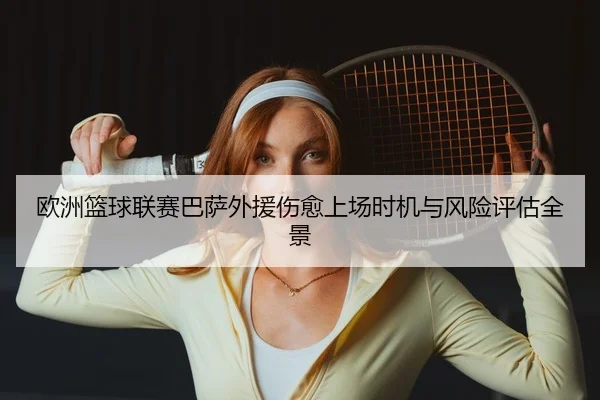 欧洲篮球联赛巴萨外援伤愈上场时机与风险评估全景