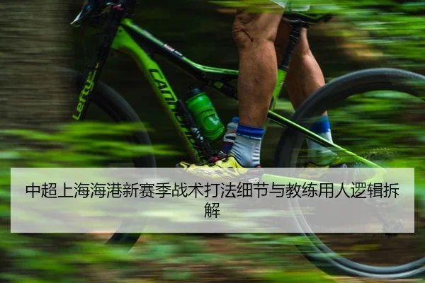 中超上海海港新赛季战术打法细节与教练用人逻辑拆解